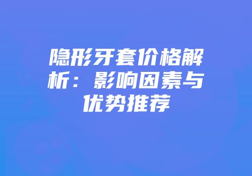 隐形牙套价格解析：影响因素与优势推荐