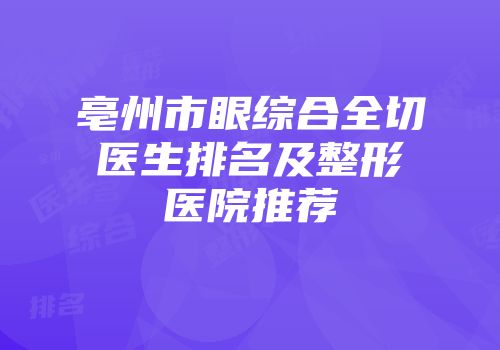 亳州市眼综合全切医生排名及整形医院推荐
