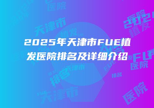 2025年天津市FUE植发医院排名及详细介绍