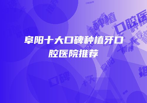 阜阳十大口碑种植牙口腔医院推荐