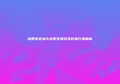 合肥市去抬头纹医生排名及价格行情解析