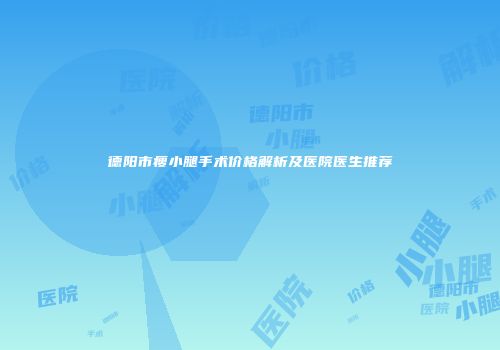德阳市瘦小腿手术价格解析及医院医生推荐