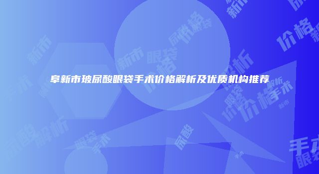 阜新市玻尿酸眼袋手术价格解析及优质机构推荐