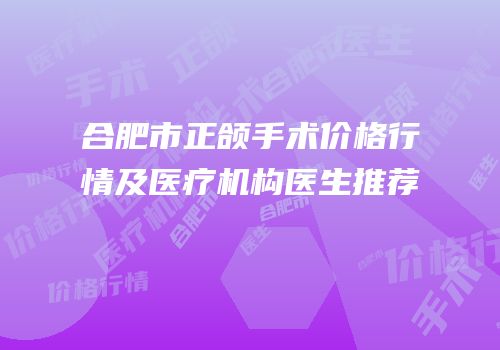 合肥市正颌手术价格行情及医疗机构医生推荐