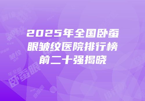 2025年全国卧蚕眼皱纹医院排行榜前二十强揭晓