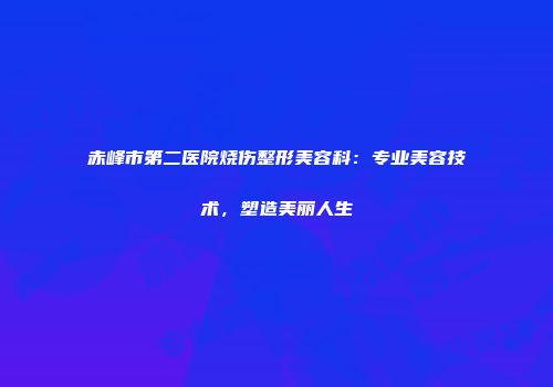 赤峰市第二医院烧伤整形美容科：专业美容技术，塑造美丽人生