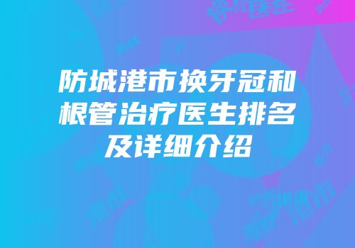 防城港市换牙冠和根管治疗医生排名及详细介绍