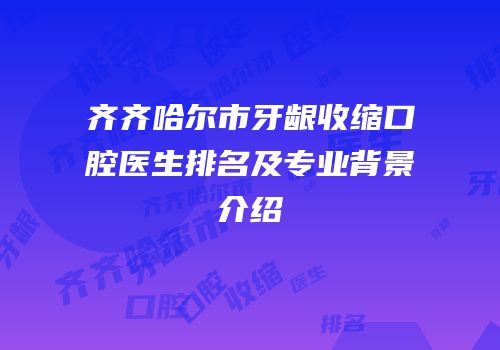 齐齐哈尔市牙龈收缩口腔医生排名及专业背景介绍