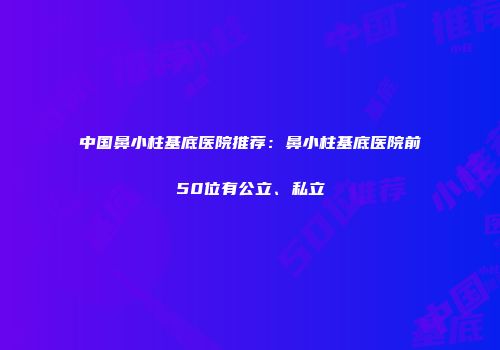 中国鼻小柱基底医院推荐：鼻小柱基底医院前50位有公立、私立