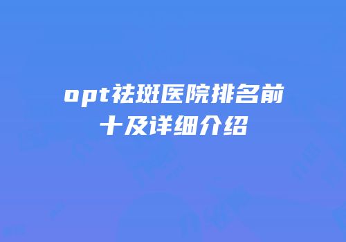 opt祛斑医院排名前十及详细介绍