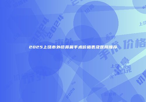 2025上饶市外切鼻翼手术价格表及医院推荐
