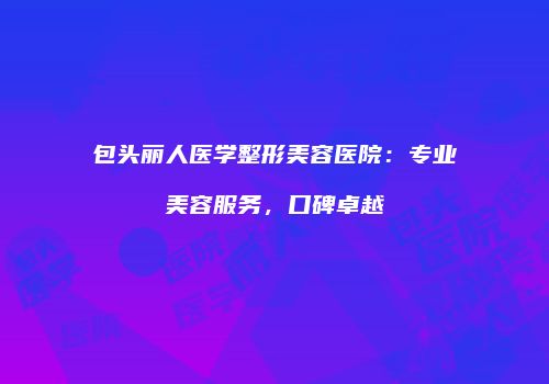 包头丽人医学整形美容医院：专业美容服务，口碑卓越