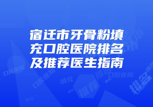 宿迁市牙骨粉填充口腔医院排名及推荐医生指南