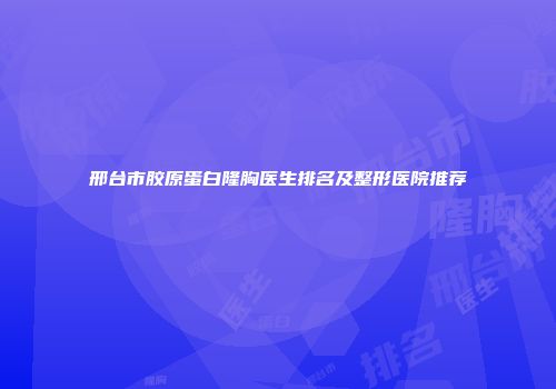 邢台市胶原蛋白隆胸医生排名及整形医院推荐