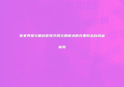 张家界爱尔眼科医院牙周炎翻瓣术的效果形态自然逼真吗