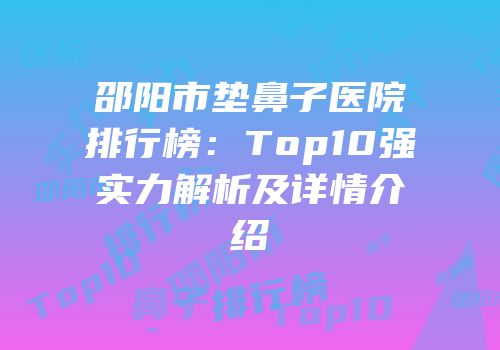 邵阳市垫鼻子医院排行榜：Top10强实力解析及详情介绍