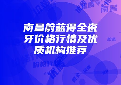 南昌蔚蓝得全瓷牙价格行情及优质机构推荐