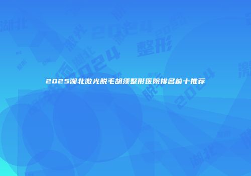 2025湖北激光脱毛胡须整形医院排名前十推荐