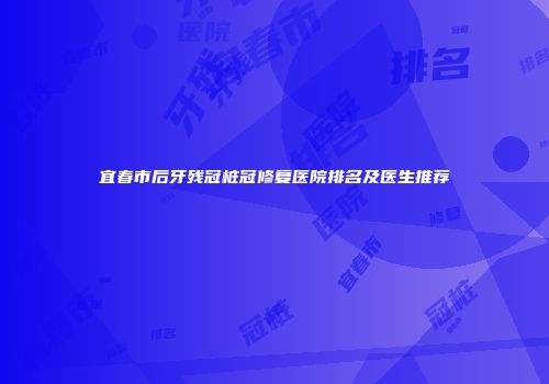 宜春市后牙残冠桩冠修复医院排名及医生推荐
