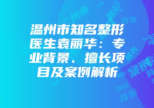 温州市知名整形医生袁丽华：专业背景、擅长项目及案例解析