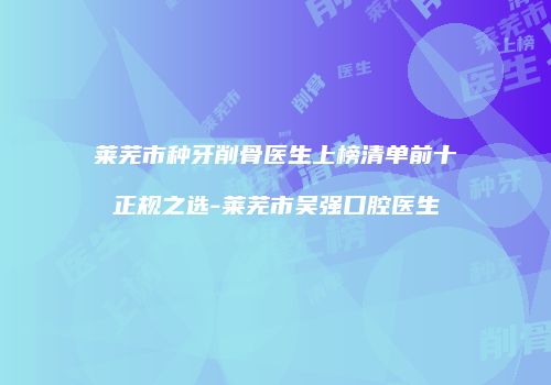 莱芜市种牙削骨医生上榜清单前十正规之选-莱芜市吴强口腔医生