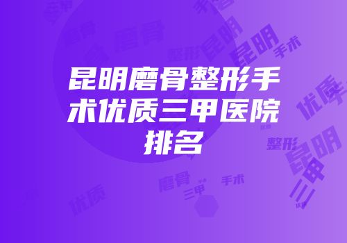 昆明磨骨整形手术优质三甲医院排名