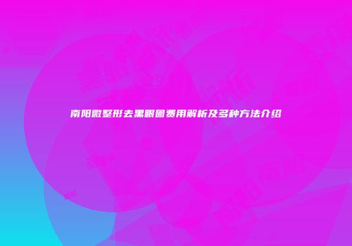 南阳微整形去黑眼圈费用解析及多种方法介绍