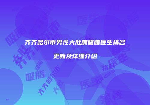 齐齐哈尔市男性大肚腩吸脂医生排名更新及详细介绍