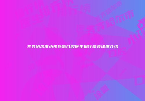 齐齐哈尔市小孩涂氟口腔医生排行榜及详细介绍