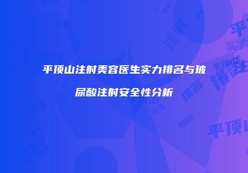 平顶山注射美容医生实力排名与玻尿酸注射安全性分析