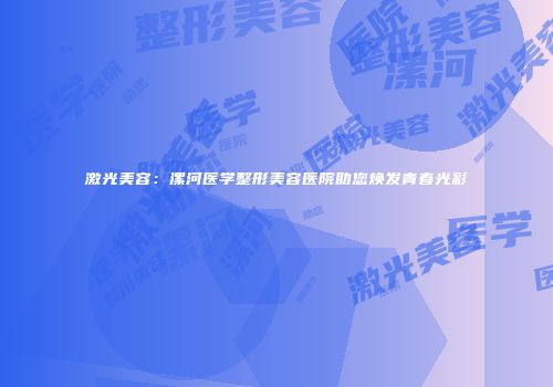 激光美容：漯河医学整形美容医院助您焕发青春光彩