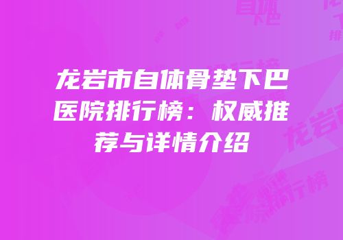 龙岩市自体骨垫下巴医院排行榜：权威推荐与详情介绍