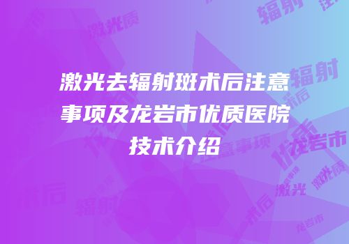 激光去辐射斑术后注意事项及龙岩市优质医院技术介绍