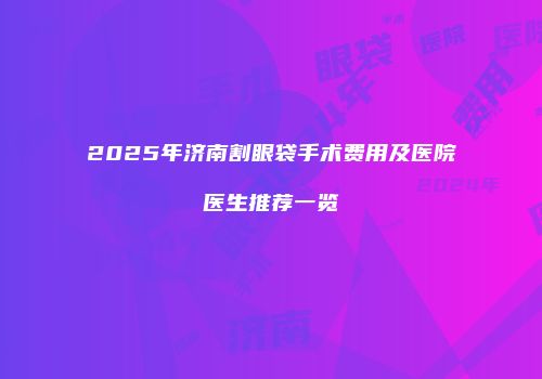 2025年济南割眼袋手术费用及医院医生推荐一览