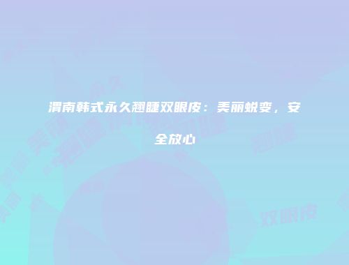 渭南韩式永久翘睫双眼皮：美丽蜕变，安全放心