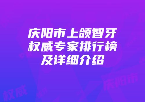 庆阳市上颌智牙权威专家排行榜及详细介绍