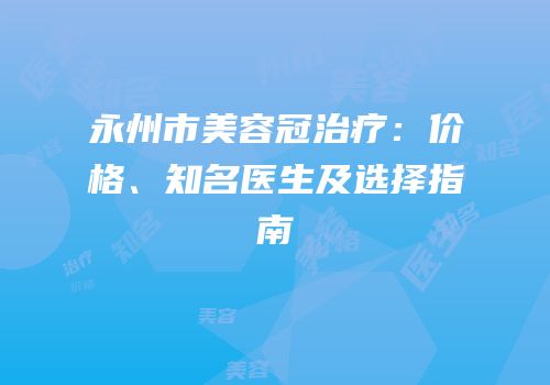 永州市美容冠治疗：价格、知名医生及选择指南