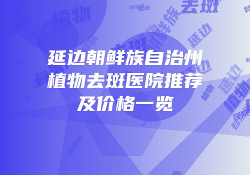 延边朝鲜族自治州植物去斑医院推荐及价格一览