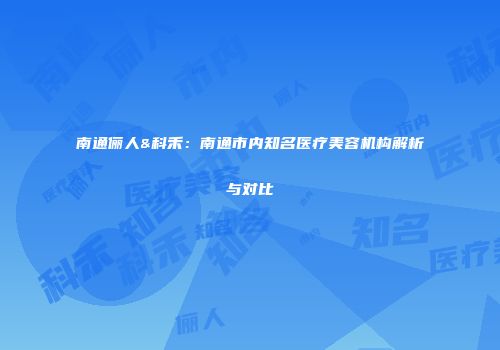 南通俪人&科禾：南通市内知名医疗美容机构解析与对比