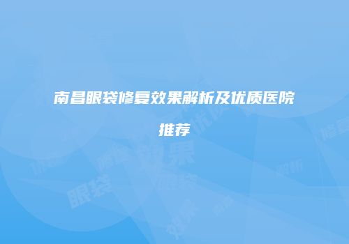 南昌眼袋修复效果解析及优质医院推荐