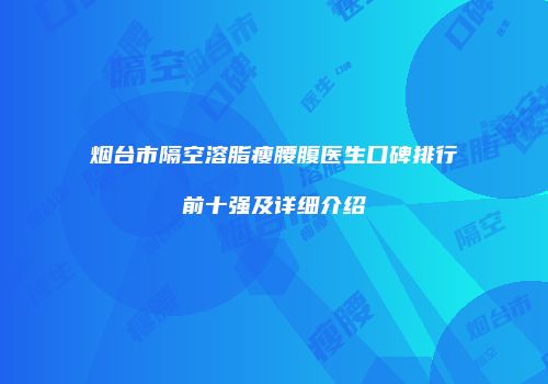 烟台市隔空溶脂瘦腰腹医生口碑排行前十强及详细介绍