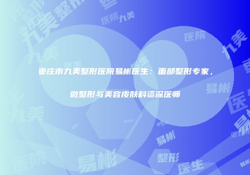 枣庄市九美整形医院易彬医生：面部整形专家，微整形与美容皮肤科资深医师