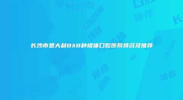 长沙市意大利B&B种植体口腔医院排名及推荐