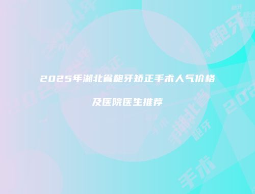 2025年湖北省龅牙矫正手术人气价格及医院医生推荐