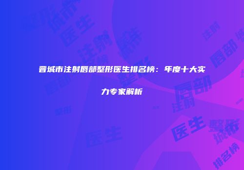 晋城市注射唇部整形医生排名榜：年度十大实力专家解析