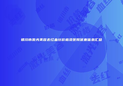 银川市激光美容去红血丝价格及医院优惠信息汇总