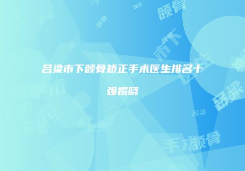 吕梁市下颌骨矫正手术医生排名十强揭晓
