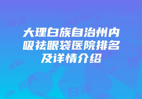 大理白族自治州内吸祛眼袋医院排名及详情介绍