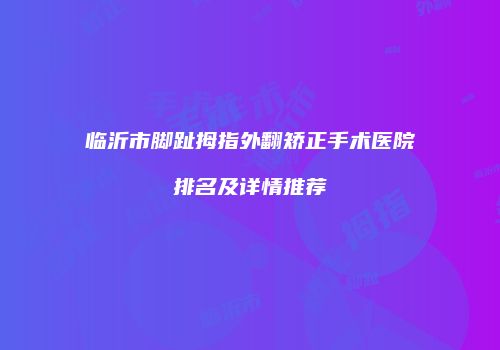 临沂市脚趾拇指外翻矫正手术医院排名及详情推荐
