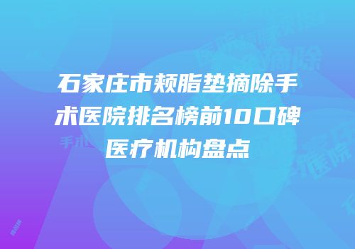 石家庄市颊脂垫摘除手术医院排名榜前10口碑医疗机构盘点